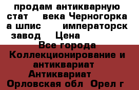 продам антикварную стат.19 века Черногорка а.шпис 1877 императорск.завод  › Цена ­ 150 000 - Все города Коллекционирование и антиквариат » Антиквариат   . Орловская обл.,Орел г.